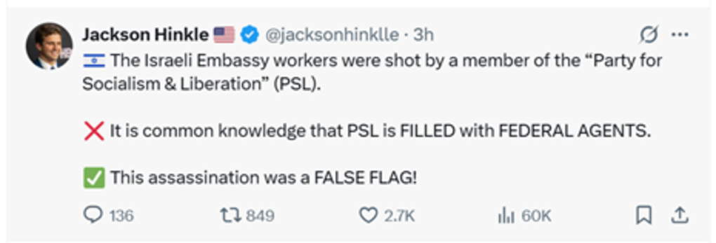 Far-right influencer Jackson Hinkle claims on X that the murder of two Israeli embassy employees in Washington, D.C. was carried out by federal agents and is therefore a false flag.